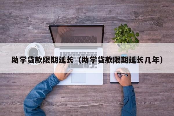 助学贷款限期延长（助学贷款限期延长几年）