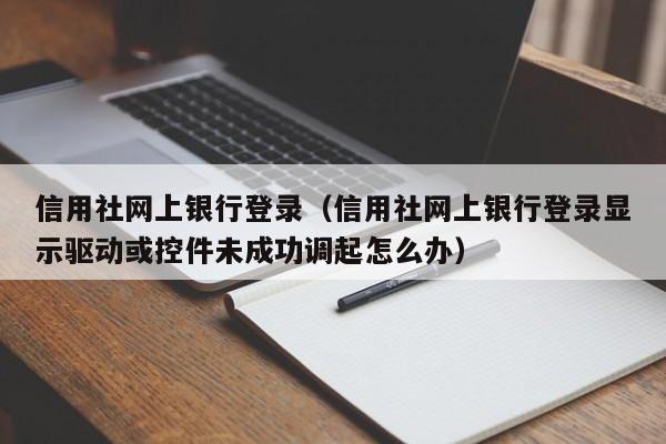 信用社网上银行登录（信用社网上银行登录显示驱动或控件未成功调起怎么办）