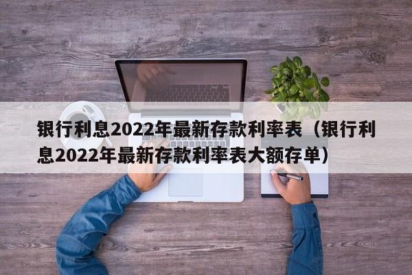 银行利息2022年最新存款利率表（银行利息2022年最新存款利率表大额存单）