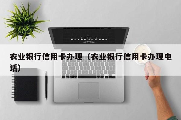 农业银行信用卡办理（农业银行信用卡办理电话）