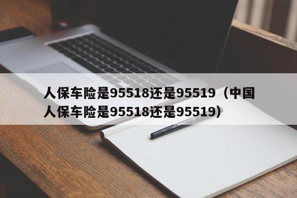 人保车险是95518还是95519（中国人保车险是95518还是95519）