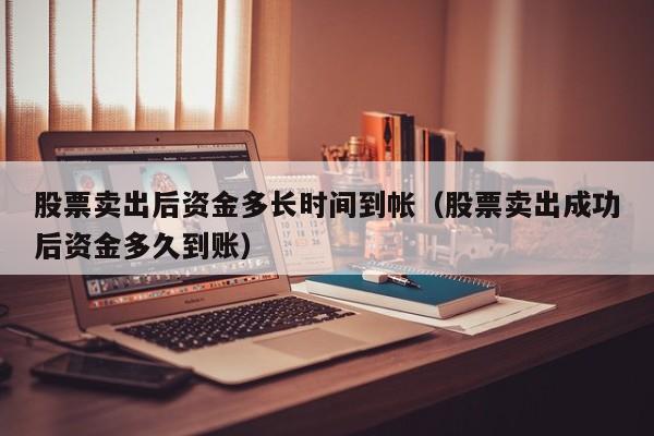 股票卖出后资金多长时间到帐（股票卖出成功后资金多久到账）