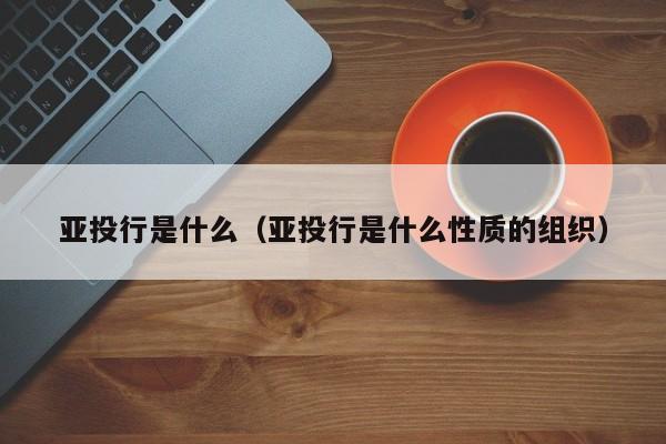 亚投行是什么（亚投行是什么性质的组织）