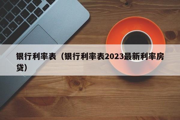 银行利率表（银行利率表2023最新利率房贷）