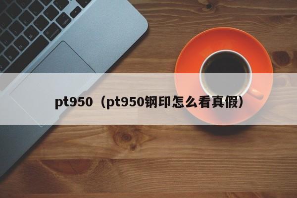 pt950（pt950钢印怎么看真假）