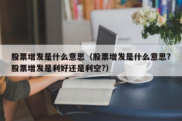 股票增发是什么意思（股票增发是什么意思?股票增发是利好还是利空?）