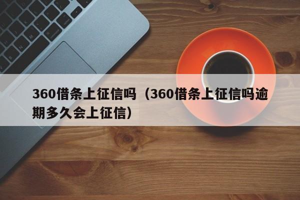 360借条上征信吗（360借条上征信吗逾期多久会上征信）