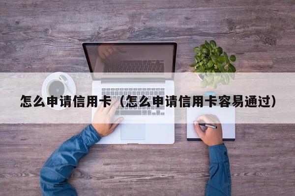 怎么申请信用卡（怎么申请信用卡容易通过）