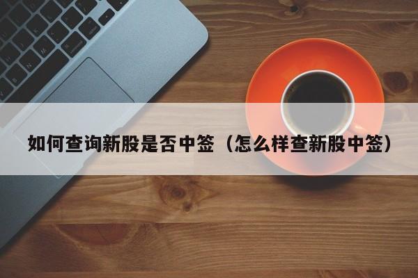 如何查询新股是否中签（怎么样查新股中签）