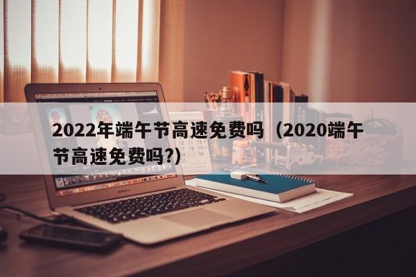 2022年端午节高速免费吗（2020端午节高速免费吗?）