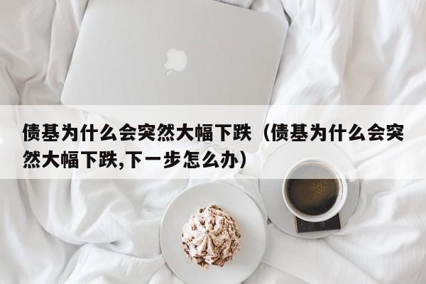 债基为什么会突然大幅下跌（债基为什么会突然大幅下跌,下一步怎么办）