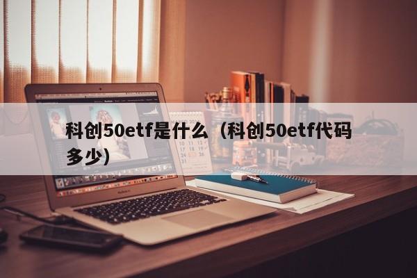 科创50etf是什么（科创50etf代码多少）