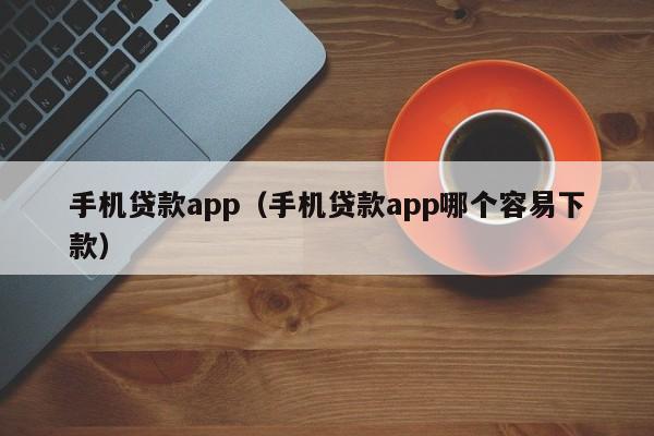 手机贷款app（手机贷款app哪个容易下款）