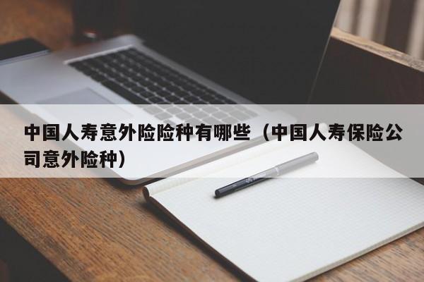 中国人寿意外险险种有哪些（中国人寿保险公司意外险种）