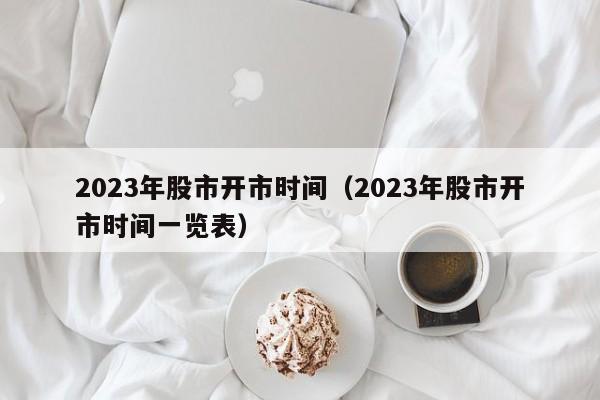 2023年股市开市时间（2023年股市开市时间一览表）