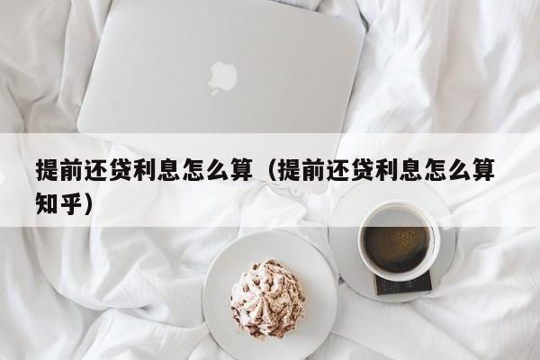 提前还贷利息怎么算（提前还贷利息怎么算 知乎）