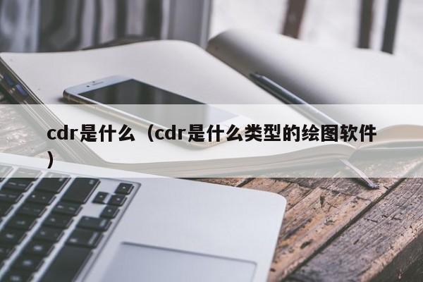 cdr是什么（cdr是什么类型的绘图软件）