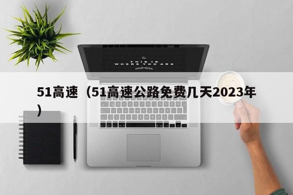 51高速（51高速公路免费几天2023年）