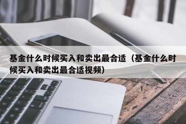 基金什么时候买入和卖出最合适（基金什么时候买入和卖出最合适视频）