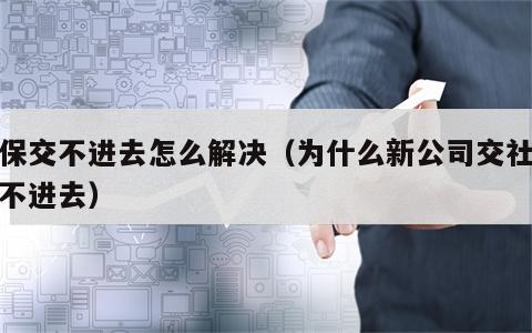 社保交不进去怎么解决（为什么新公司交社保交不进去）