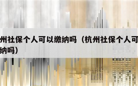 杭州社保个人可以缴纳吗（杭州社保个人可以缴纳吗）