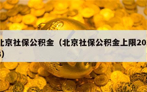 北京社保公积金（北京社保公积金上限2023）