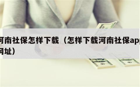 河南社保怎样下载（怎样下载河南社保app网址）