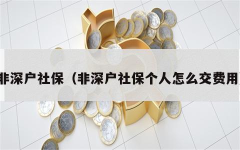 非深户社保（非深户社保个人怎么交费用）