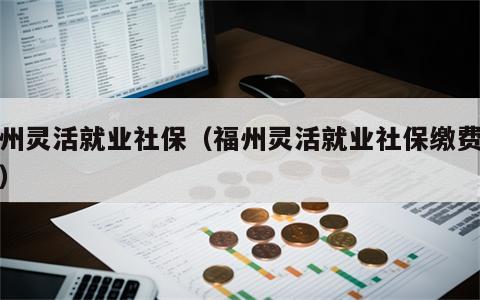 福州灵活就业社保（福州灵活就业社保缴费基数）