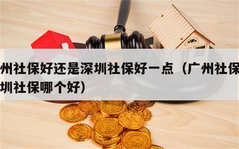 广州社保好还是深圳社保好一点（广州社保和深圳社保哪个好）