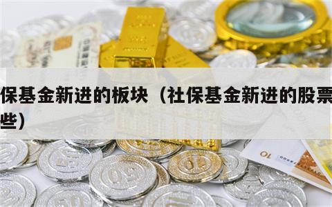 社保基金新进的板块（社保基金新进的股票有哪些）