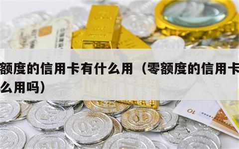 零额度的信用卡有什么用（零额度的信用卡有什么用吗）