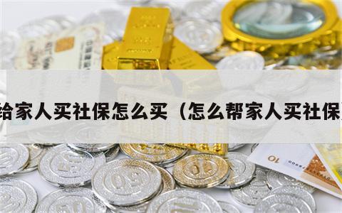 给家人买社保怎么买（怎么帮家人买社保）