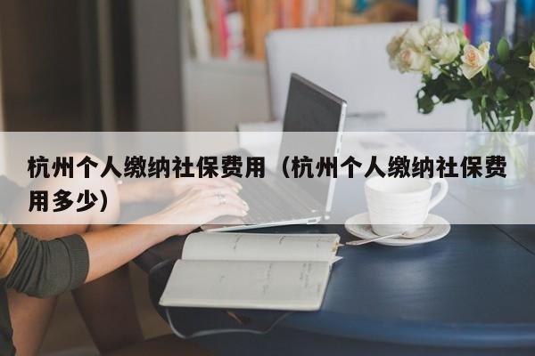 杭州个人缴纳社保费用（杭州个人缴纳社保费用多少）