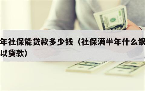 半年社保能贷款多少钱（社保满半年什么银行可以贷款）