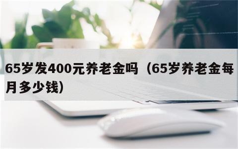 65岁发400元养老金吗（65岁养老金每月多少钱）