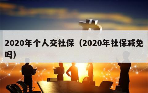 2020年个人交社保（2020年社保减免吗）