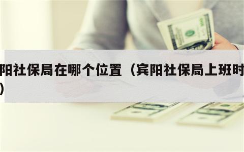 宾阳社保局在哪个位置（宾阳社保局上班时间表）