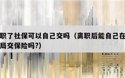 离职了社保可以自己交吗（离职后能自己在社保局交保险吗?）