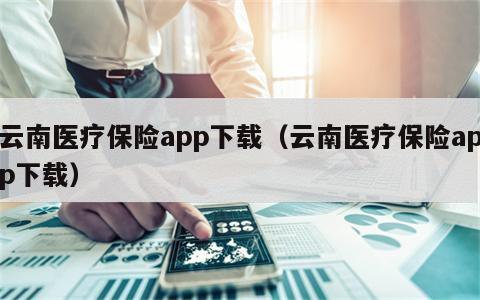 云南医疗保险app下载（云南医疗保险app下载）