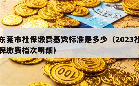 东莞市社保缴费基数标准是多少（2023社保缴费档次明细）