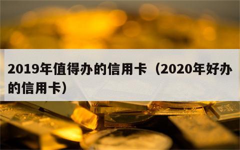 2019年值得办的信用卡（2020年好办的信用卡）