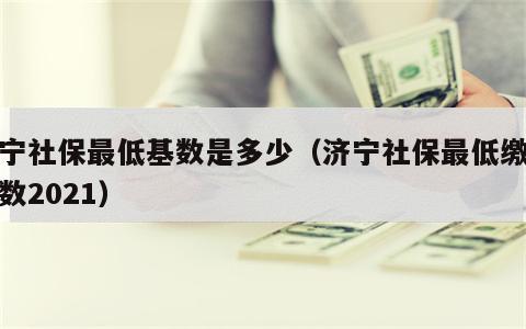 济宁社保最低基数是多少（济宁社保最低缴费基数2021）