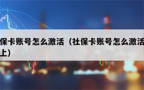 社保卡账号怎么激活（社保卡账号怎么激活手机上）