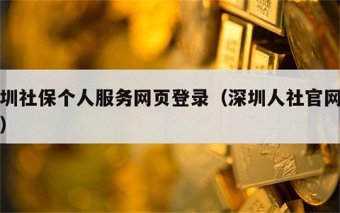 深圳社保个人服务网页登录（深圳人社官网入口）