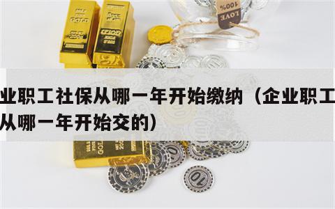 企业职工社保从哪一年开始缴纳（企业职工社保从哪一年开始交的）