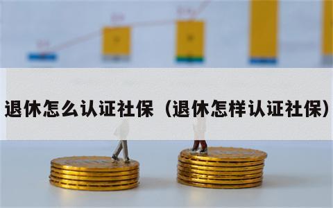 退休怎么认证社保（退休怎样认证社保）