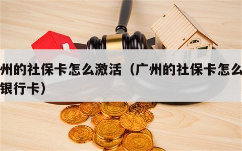 广州的社保卡怎么激活（广州的社保卡怎么激活银行卡）