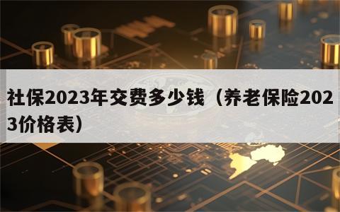 社保2023年交费多少钱（养老保险2023价格表）