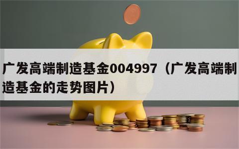 广发高端制造基金004997（广发高端制造基金的走势图片）